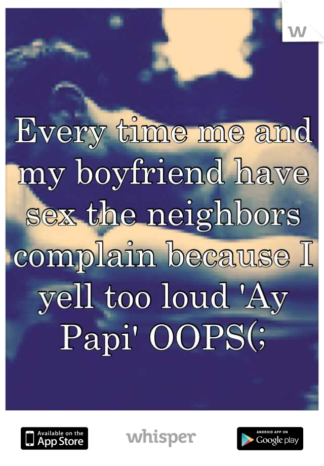 Every time me and my boyfriend have sex the neighbors complain because I yell too loud 'Ay Papi' OOPS(;