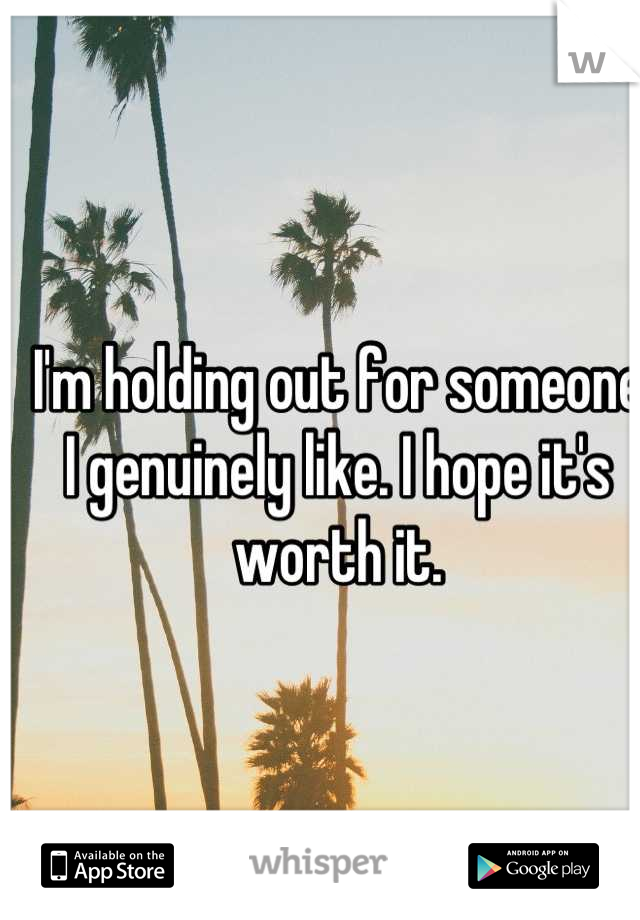 I'm holding out for someone 
I genuinely like. I hope it's worth it.