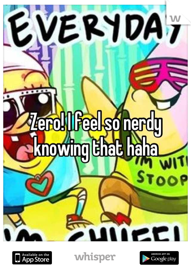 Zero! I feel so nerdy knowing that haha