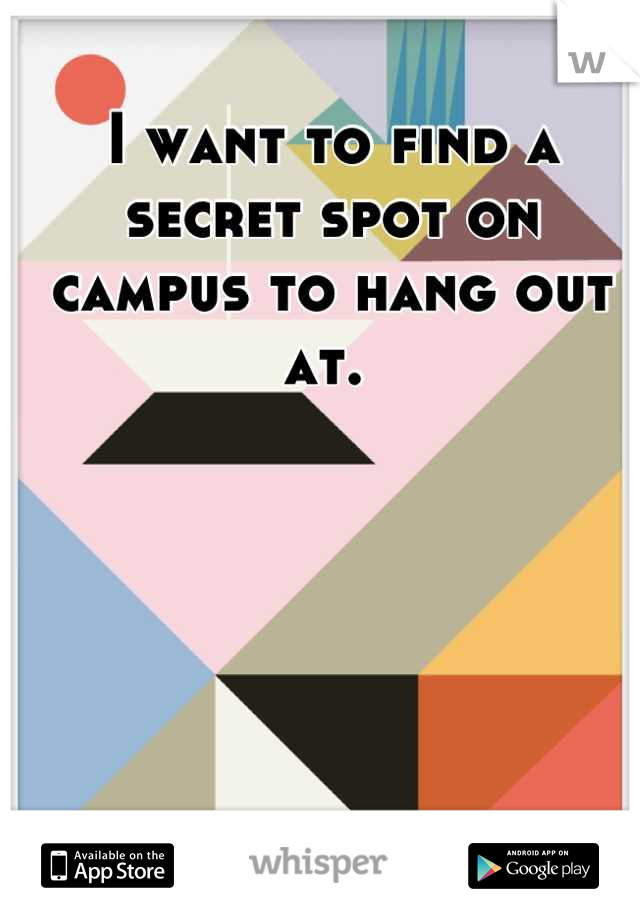 I want to find a secret spot on campus to hang out at. 