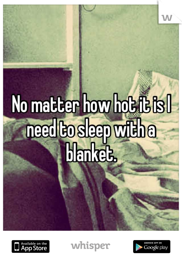 No matter how hot it is I need to sleep with a blanket.