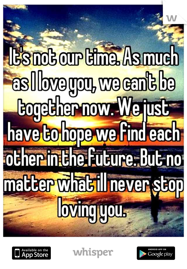 It's not our time. As much as I love you, we can't be together now. We just have to hope we find each other in the future. But no matter what ill never stop loving you. 