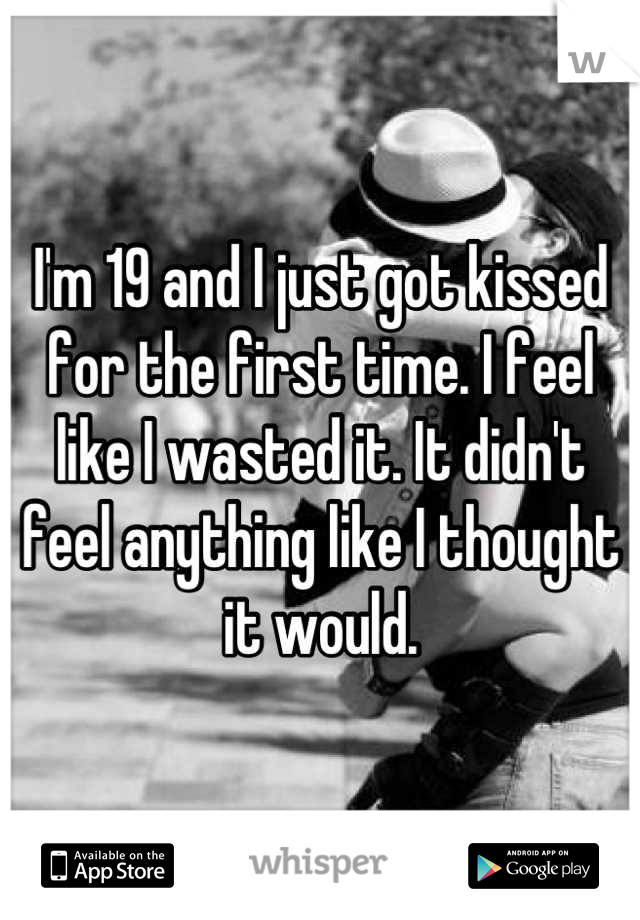 I'm 19 and I just got kissed for the first time. I feel like I wasted it. It didn't feel anything like I thought it would.