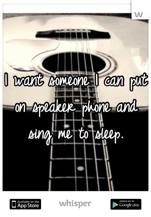 I want someone I can put on speaker phone and sing me to sleep.