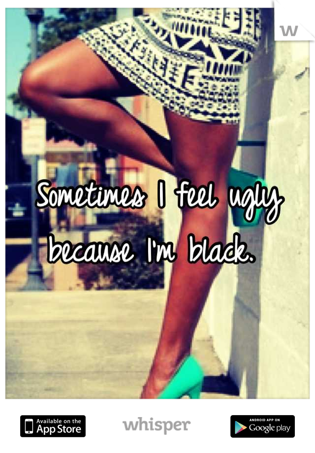 Sometimes I feel ugly because I'm black. 