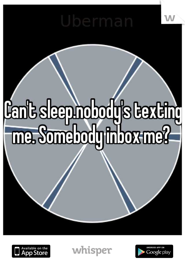 Can't sleep.nobody's texting me. Somebody inbox me? 