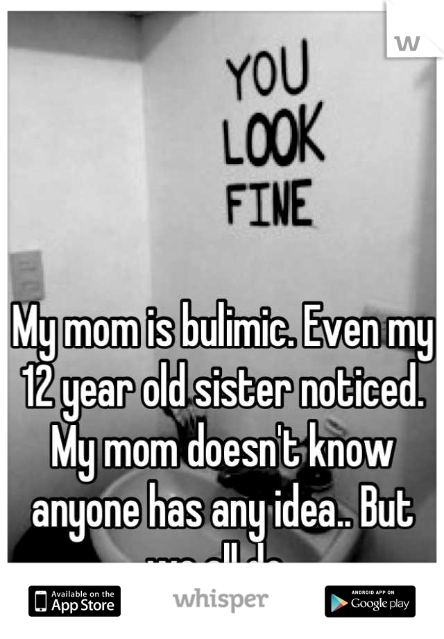 My mom is bulimic. Even my 12 year old sister noticed. My mom doesn't know anyone has any idea.. But we all do. 