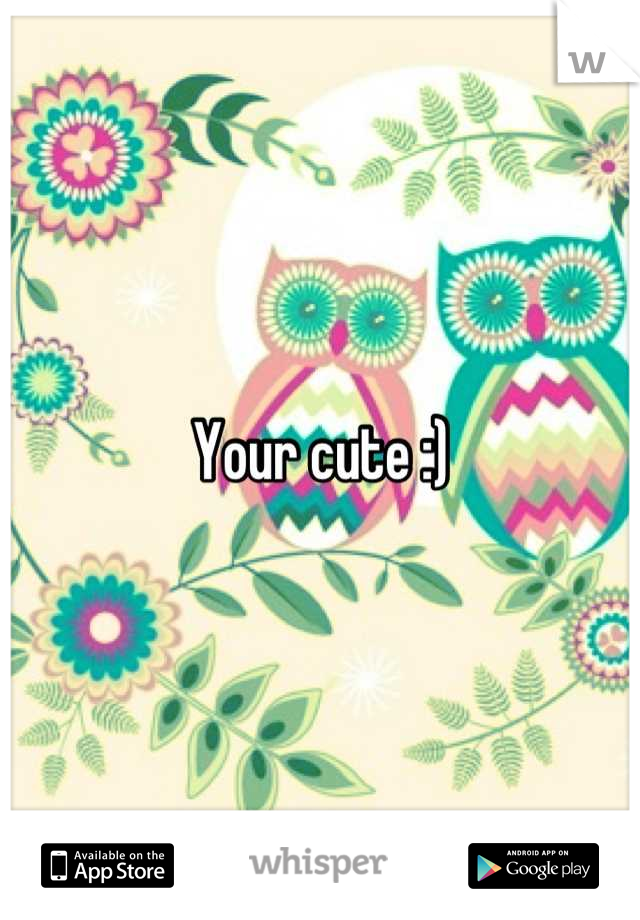 Your cute :)