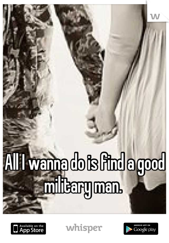 All I wanna do is find a good military man. 