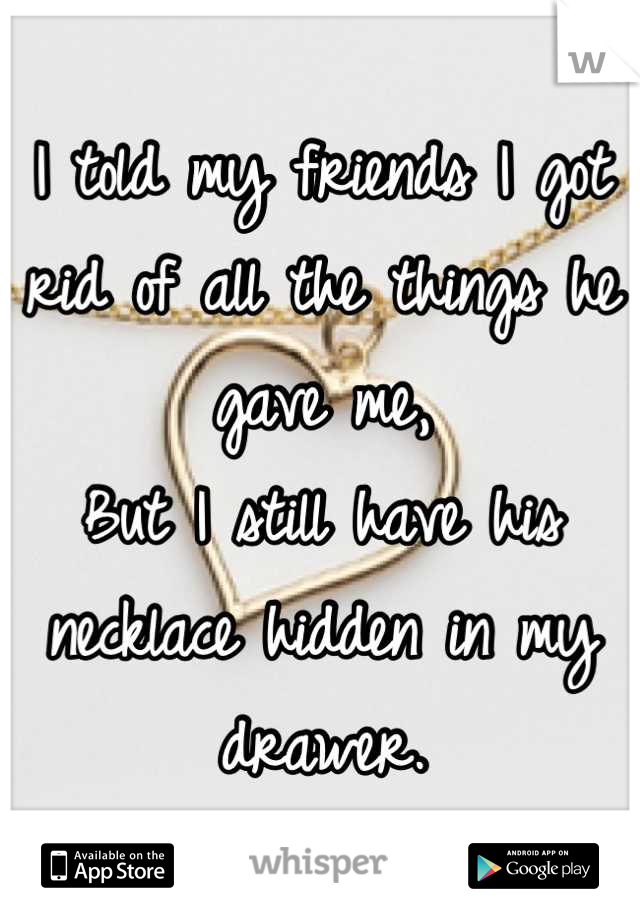 I told my friends I got rid of all the things he gave me,
But I still have his necklace hidden in my drawer.