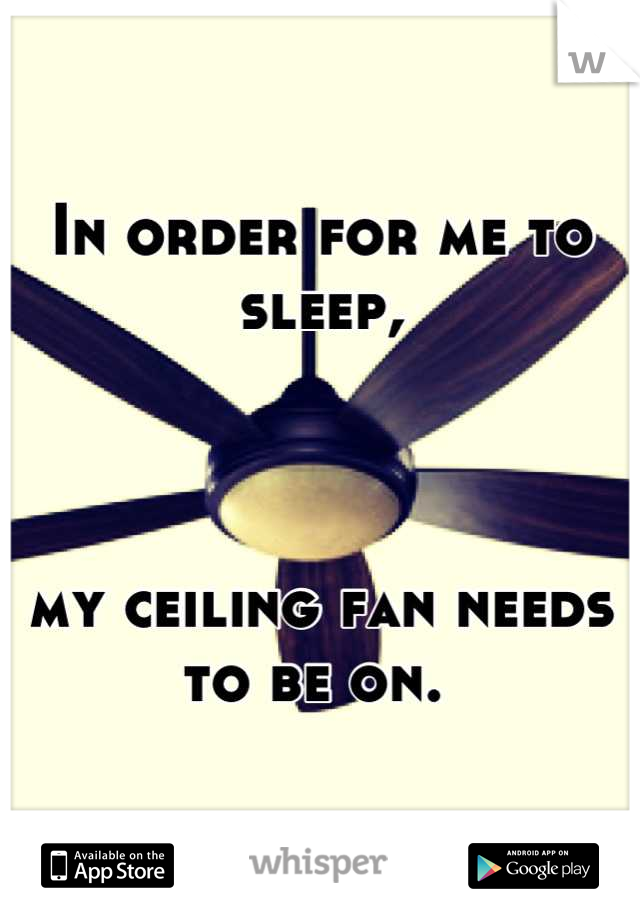 In order for me to sleep,



my ceiling fan needs to be on. 