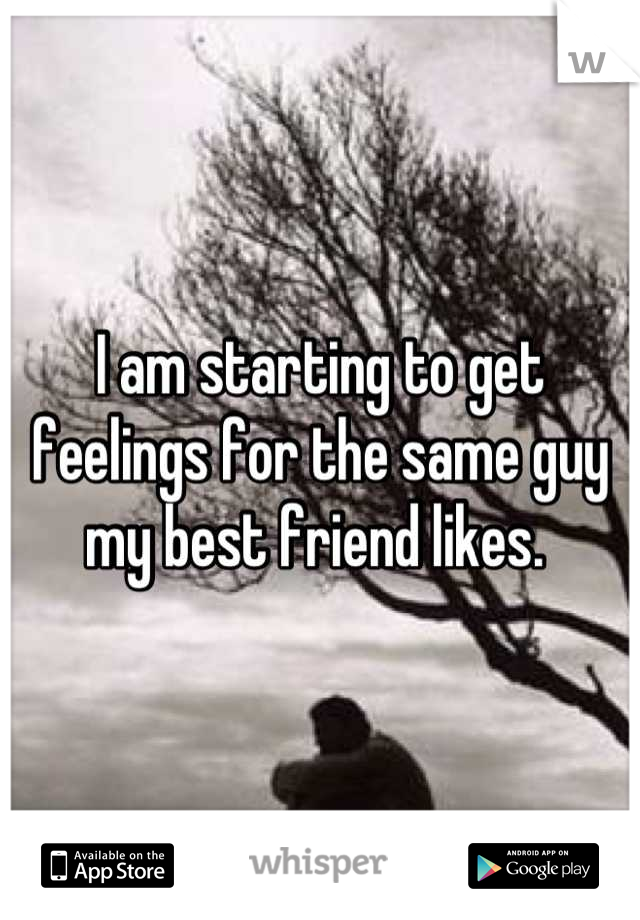 I am starting to get feelings for the same guy my best friend likes. 