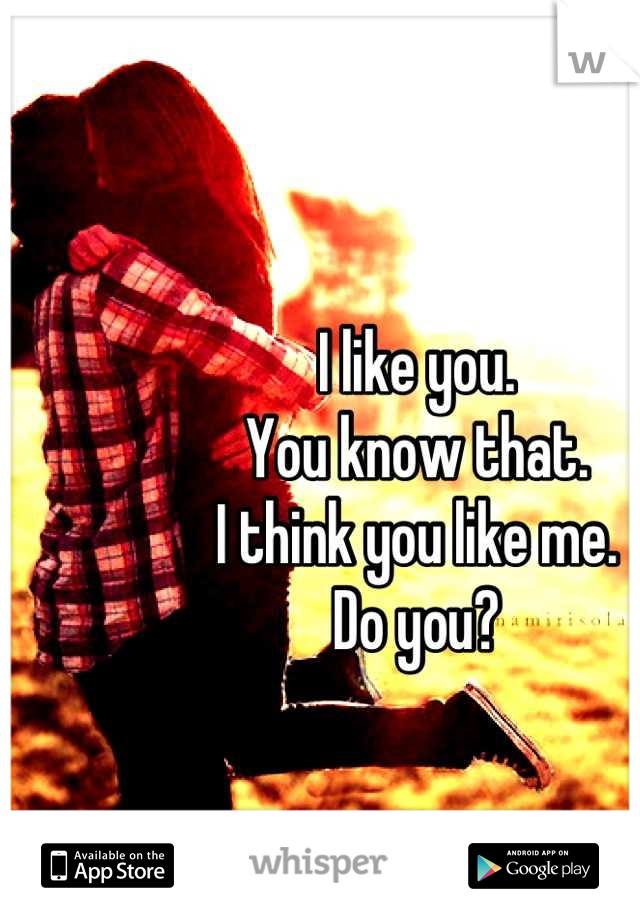 I like you.
You know that.
I think you like me.
Do you?