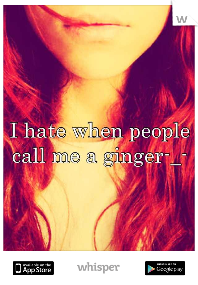 I hate when people call me a ginger-_-