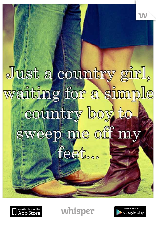 Just a country girl, waiting for a simple country boy to sweep me off my feet...