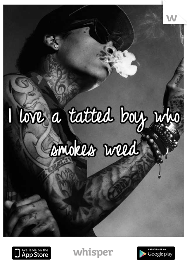 I love a tatted boy who smokes weed