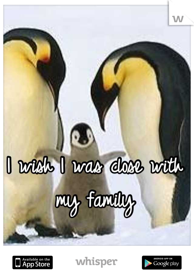 I wish I was close with my family