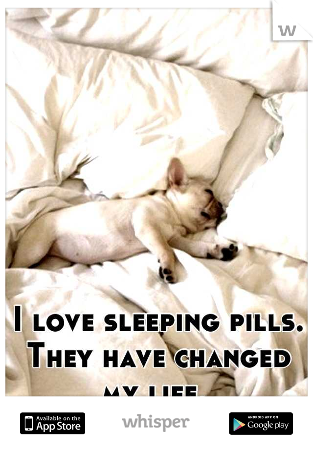 I love sleeping pills. They have changed my life. 