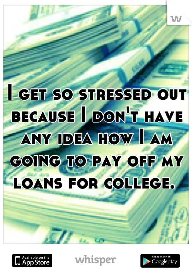 I get so stressed out because I don't have any idea how I am going to pay off my loans for college. 