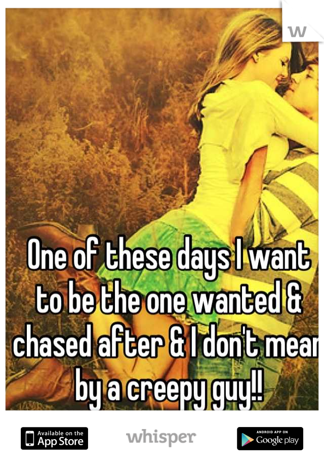 One of these days I want to be the one wanted & chased after & I don't mean by a creepy guy!!