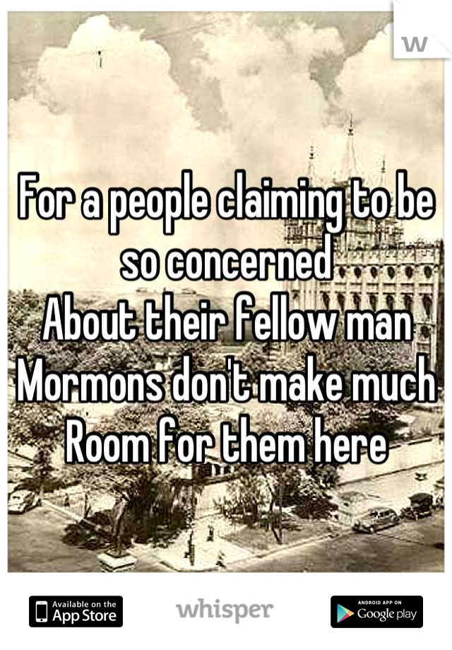 For a people claiming to be so concerned
About their fellow man
Mormons don't make much
Room for them here