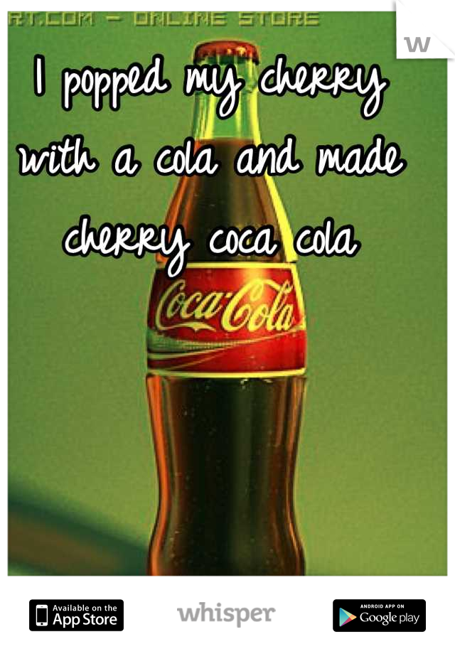 I popped my cherry with a cola and made cherry coca cola