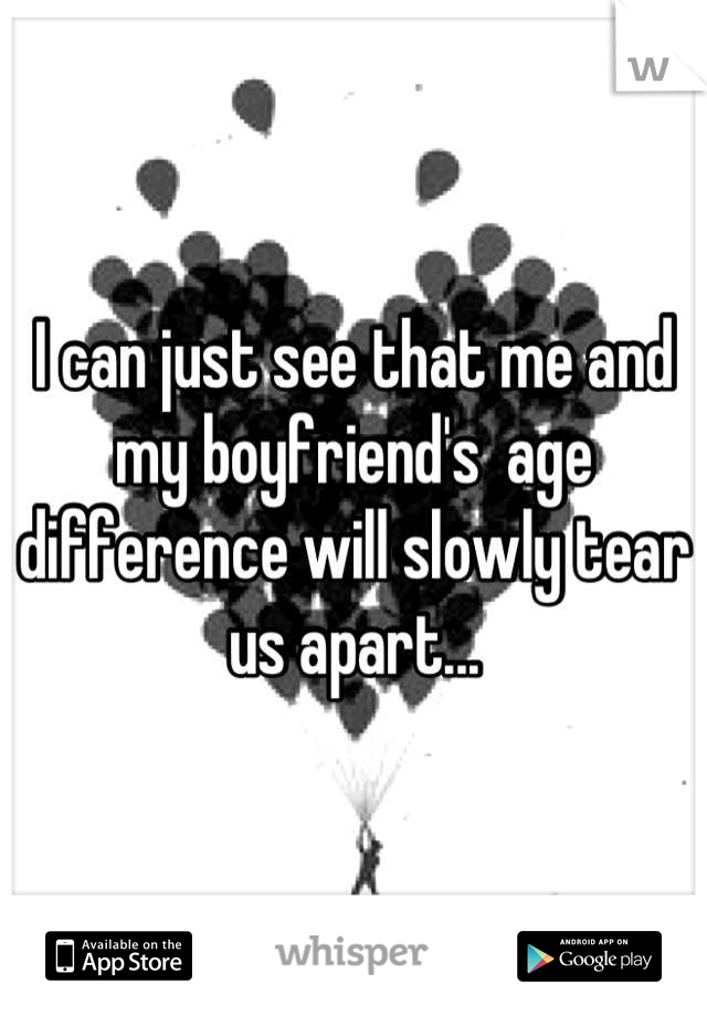 I can just see that me and my boyfriend's  age difference will slowly tear us apart...