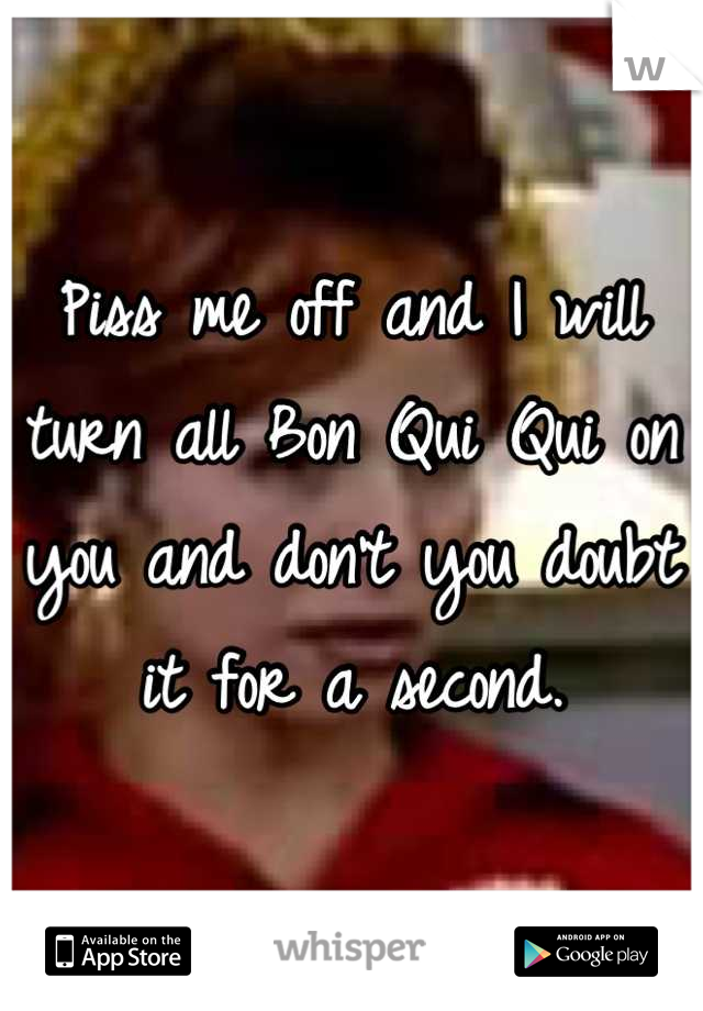 Piss me off and I will turn all Bon Qui Qui on you and don't you doubt it for a second.