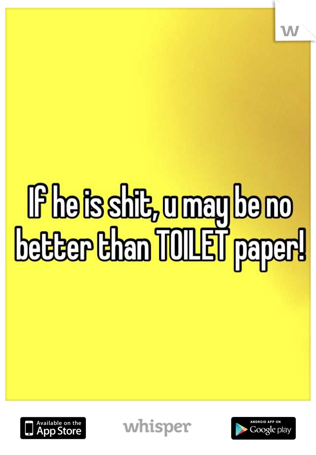 If he is shit, u may be no better than TOILET paper!