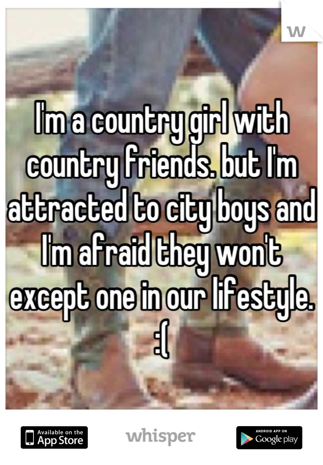 I'm a country girl with country friends. but I'm attracted to city boys and I'm afraid they won't except one in our lifestyle. 
:(