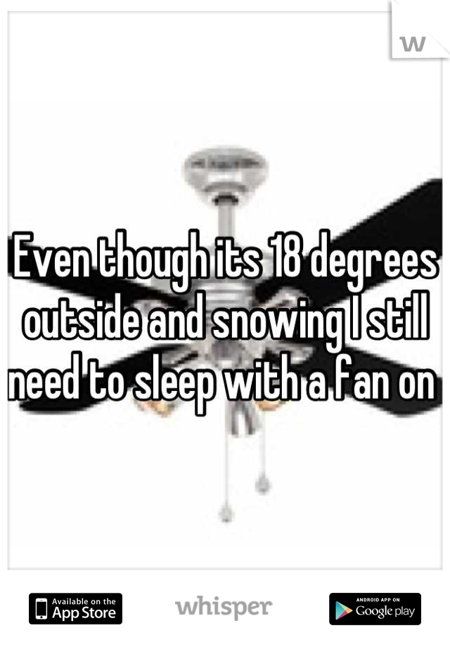 Even though its 18 degrees outside and snowing I still need to sleep with a fan on 