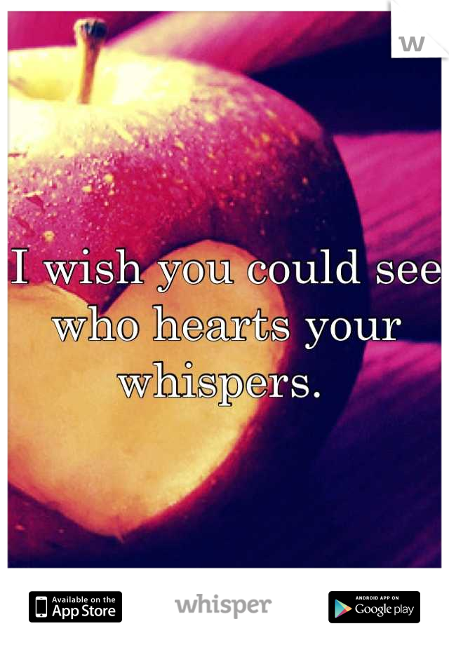 I wish you could see who hearts your whispers. 