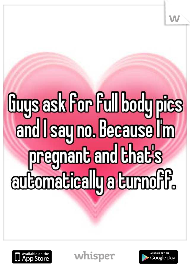 Guys ask for full body pics and I say no. Because I'm pregnant and that's automatically a turnoff. 