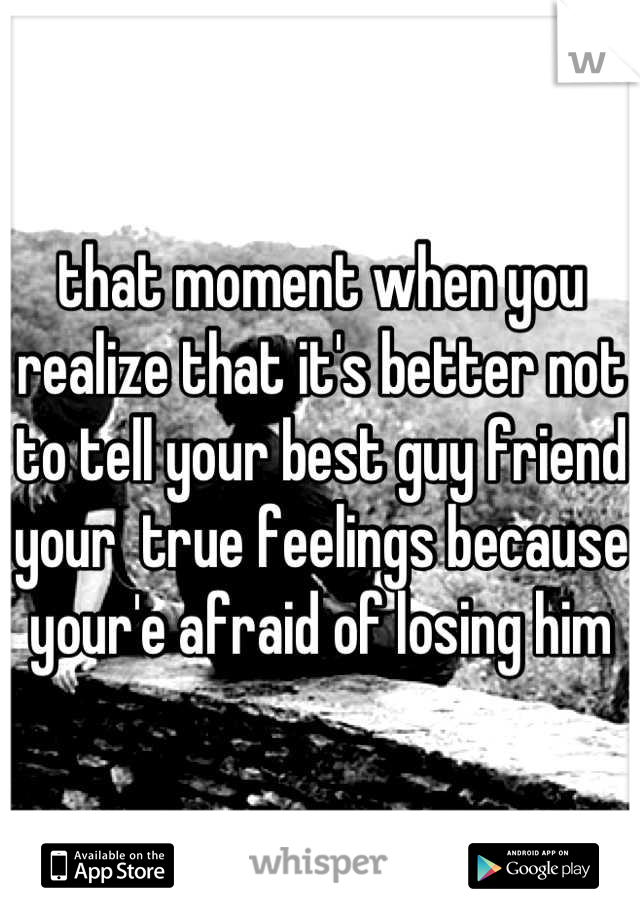 that moment when you realize that it's better not to tell your best guy friend your  true feelings because your'e afraid of losing him