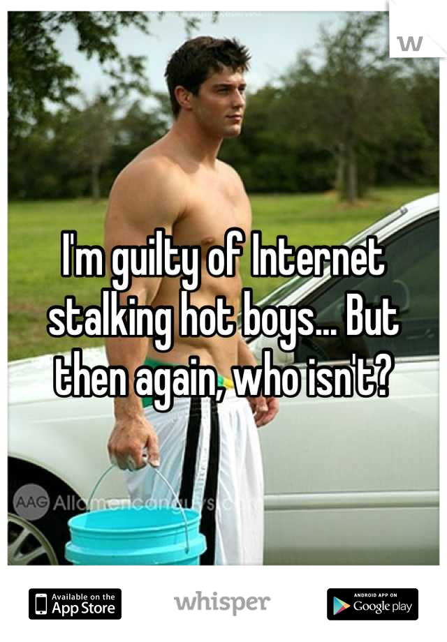 I'm guilty of Internet stalking hot boys... But then again, who isn't?
