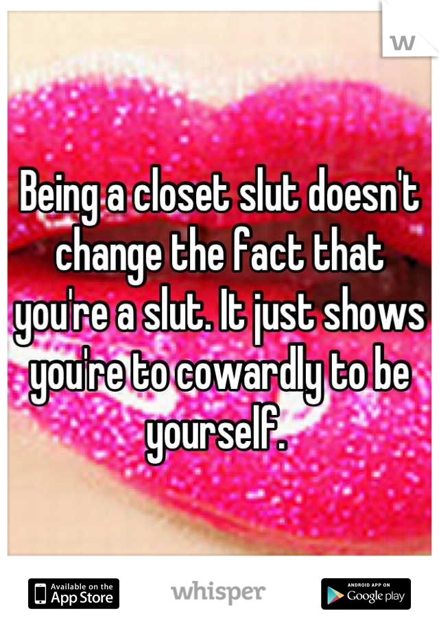 Being a closet slut doesn't change the fact that you're a slut. It just shows you're to cowardly to be yourself. 