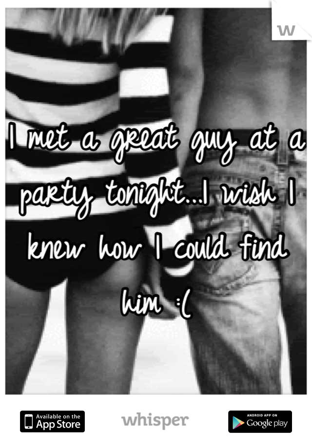 I met a great guy at a party tonight...I wish I knew how I could find him :(