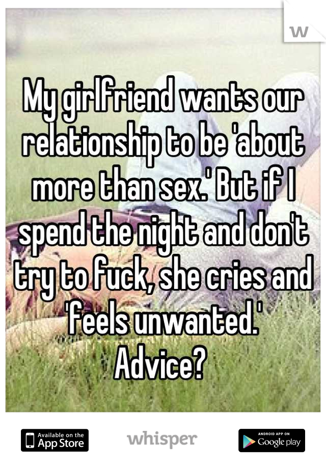 My girlfriend wants our relationship to be 'about more than sex.' But if I spend the night and don't try to fuck, she cries and 'feels unwanted.' 
Advice? 