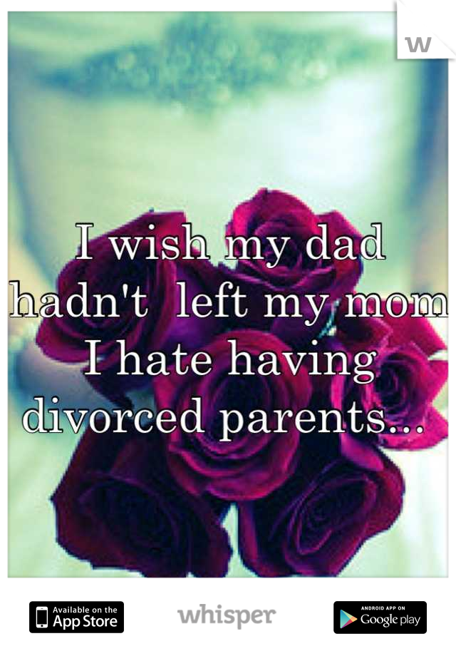 I wish my dad hadn't  left my mom I hate having divorced parents... 