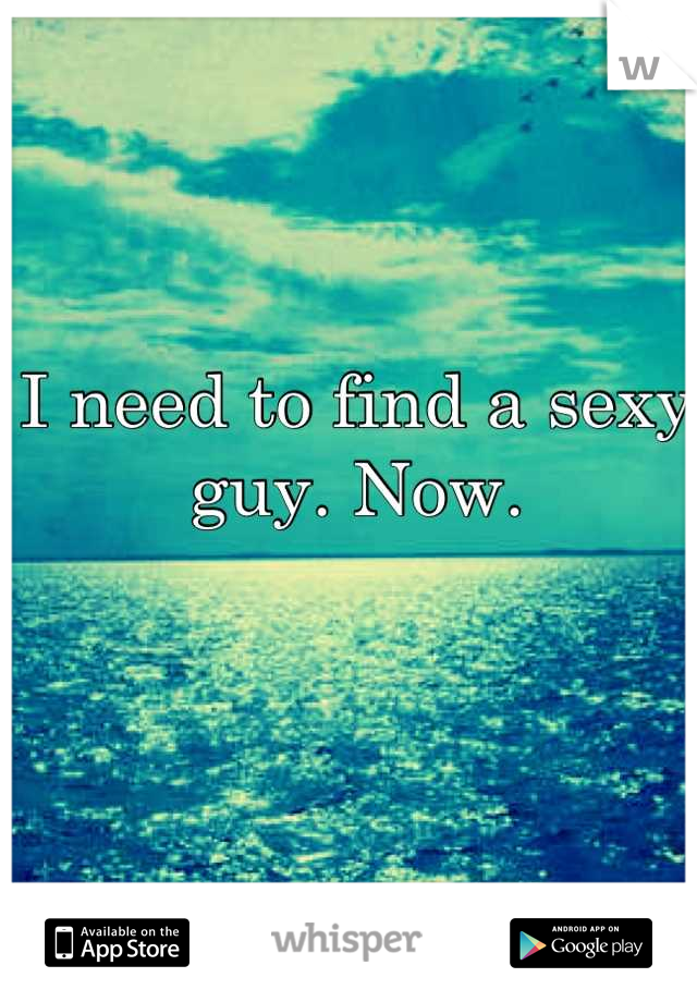 I need to find a sexy guy. Now.