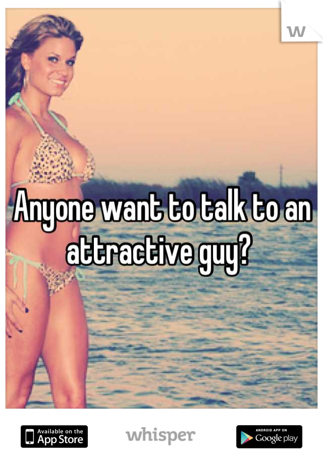 Anyone want to talk to an attractive guy? 
