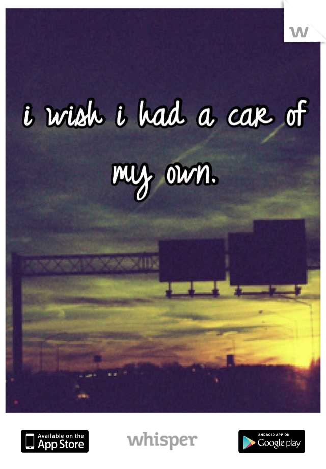 i wish i had a car of my own.
