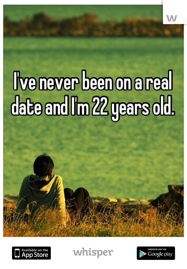I've never been on a real date and I'm 22 years old.