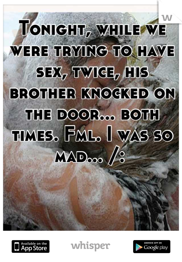 Tonight, while we were trying to have sex, twice, his brother knocked on the door... both times. Fml. I was so mad... /: 