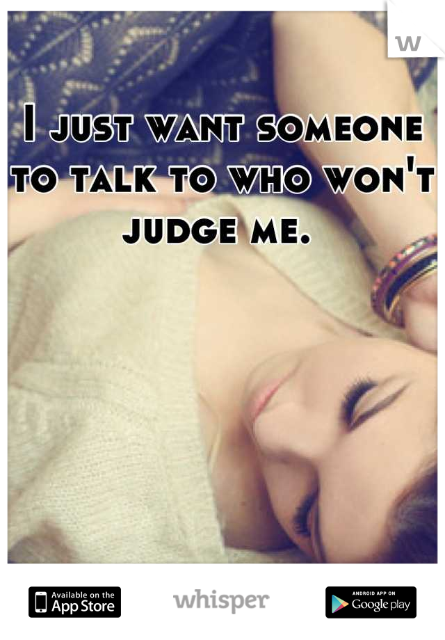 I just want someone to talk to who won't judge me. 