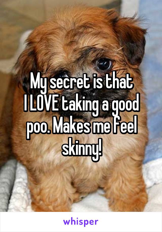 My secret is that
I LOVE taking a good poo. Makes me feel skinny!