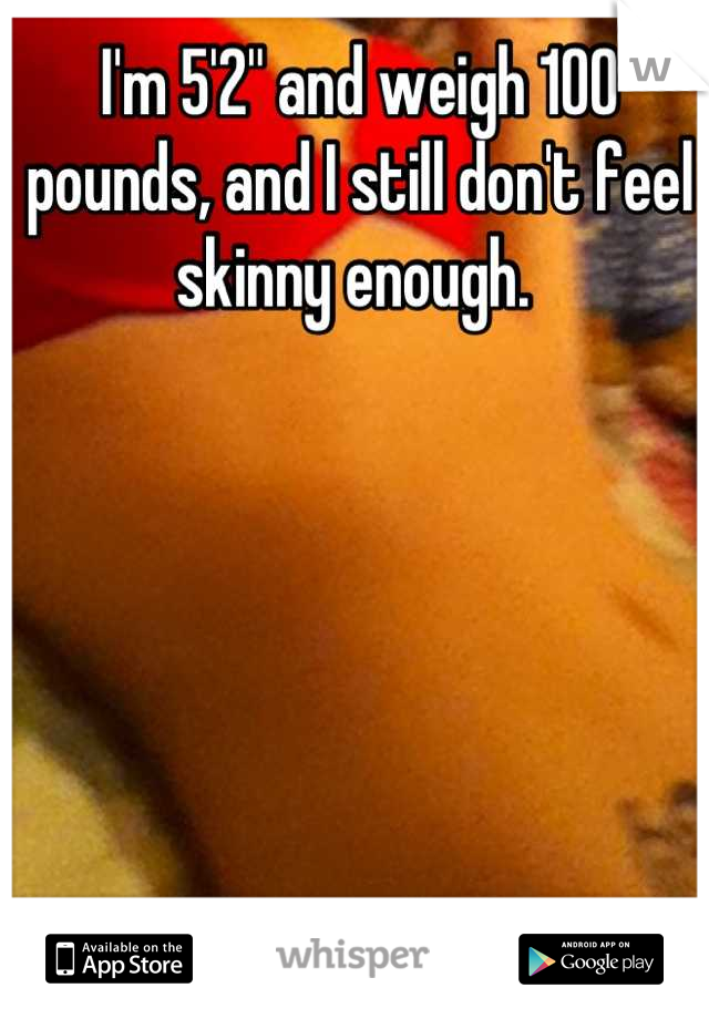 I'm 5'2'' and weigh 100 pounds, and I still don't feel skinny enough. 