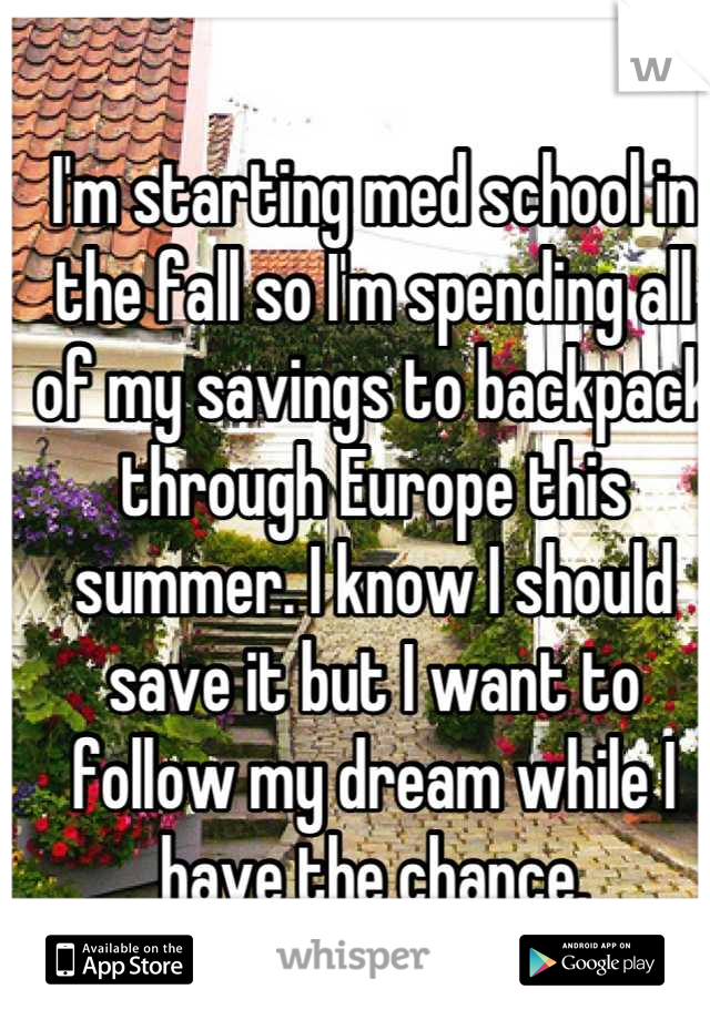 I'm starting med school in the fall so I'm spending all of my savings to backpack through Europe this summer. I know I should save it but I want to follow my dream while I have the chance.