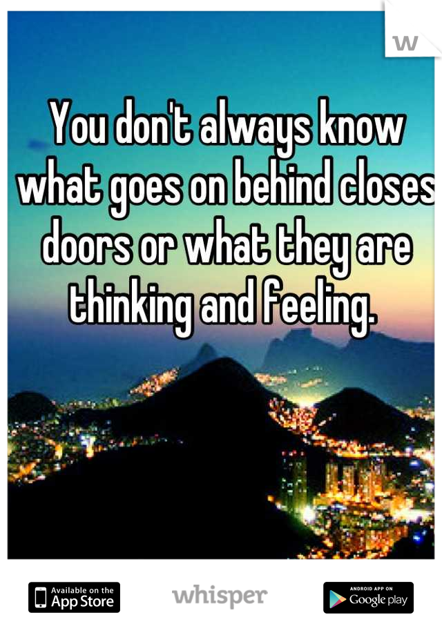 You don't always know what goes on behind closes doors or what they are thinking and feeling. 