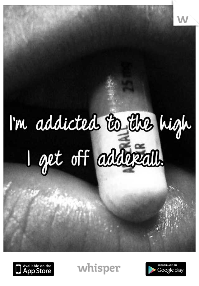 I'm addicted to the high I get off adderall. 